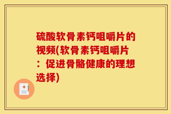 硫酸软骨素钙咀嚼片的视频(软骨素钙咀嚼片：促进骨骼健康的理想选择)