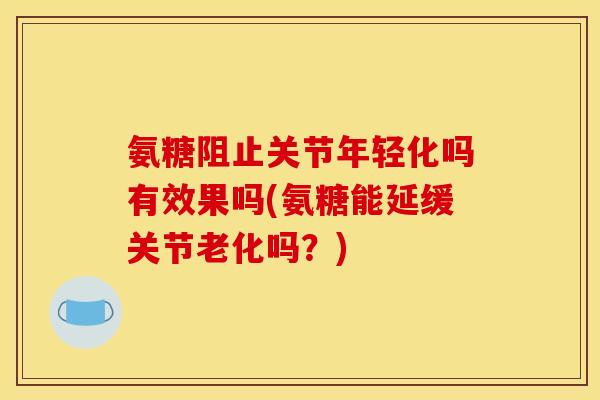 氨糖阻止关节年轻化吗有效果吗(氨糖能延缓关节老化吗?) 氨糖阻止关节年轻化吗有效果吗(氨糖能延缓关节老化吗?)