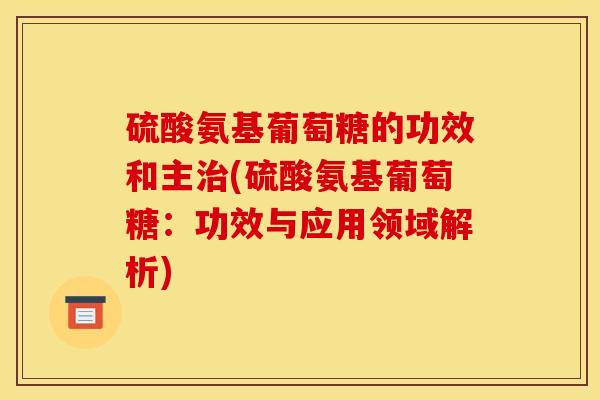 硫酸氨基葡萄糖的功效和主(硫酸氨基葡萄糖:功效与应用领域解析) 硫酸氨基葡萄糖的功效和主(硫酸氨基葡萄糖:功效与应用领域解析)