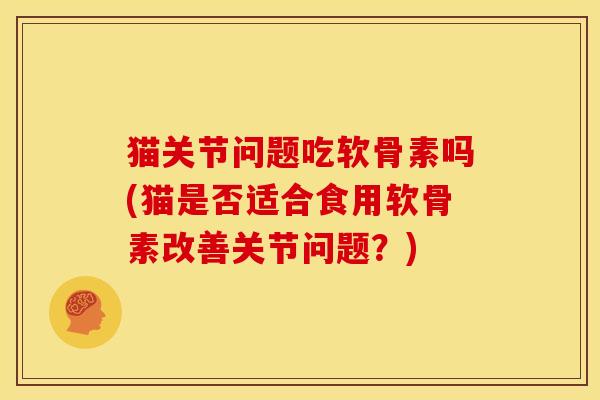 猫关节问题吃软骨素吗(猫是否适合食用软骨素改善关节问题?) 猫关节问题吃软骨素吗(猫是否适合食用软骨素改善关节问题?)