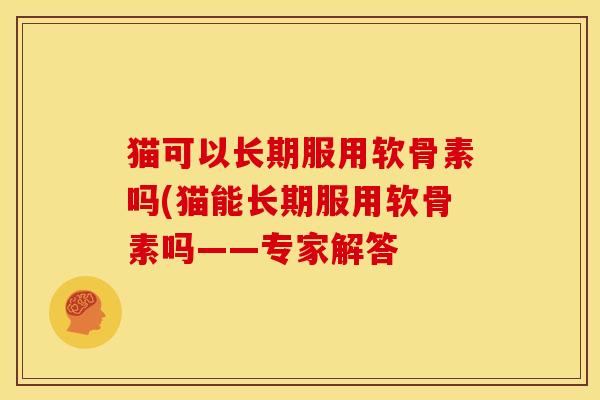 猫可以长期服用软骨素吗(猫能长期服用软骨素吗——专家解答