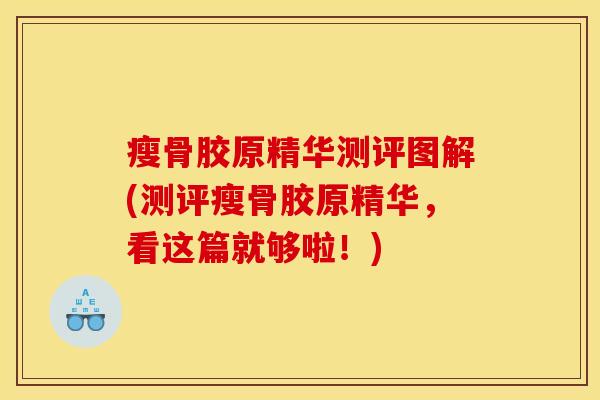 瘦骨胶原精华测评图解(测评瘦骨胶原精华,看这篇就够啦!) 瘦骨胶原精华测评图解(测评瘦骨胶原精华,看这篇就够啦!)