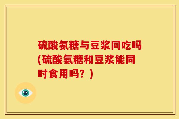 硫酸氨糖与豆浆同吃吗(硫酸氨糖和豆浆能同时食用吗?) 硫酸氨糖与豆浆同吃吗(硫酸氨糖和豆浆能同时食用吗?)