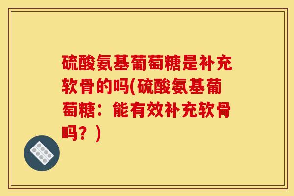 硫酸氨基葡萄糖是补充软骨的吗(硫酸氨基葡萄糖:能有效补充软骨吗?) 硫酸氨基葡萄糖是补充软骨的吗(硫酸氨基葡萄糖:能有效补充软骨吗?)