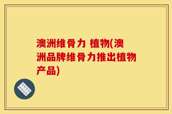 澳洲维骨力 植物(澳洲品牌维骨力推出植物产品) 澳洲维骨力 植物(澳洲品牌维骨力推出植物产品)