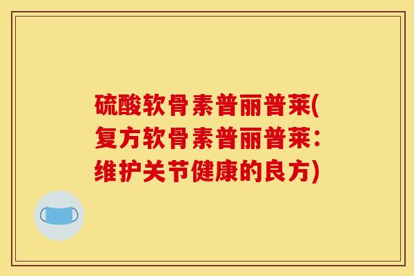 硫酸软骨素普丽普莱(复方软骨素普丽普莱：维护关节健康的良方)