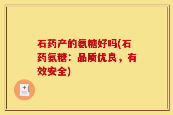 石药产的氨糖好吗(石药氨糖：品质优良，有效安全)