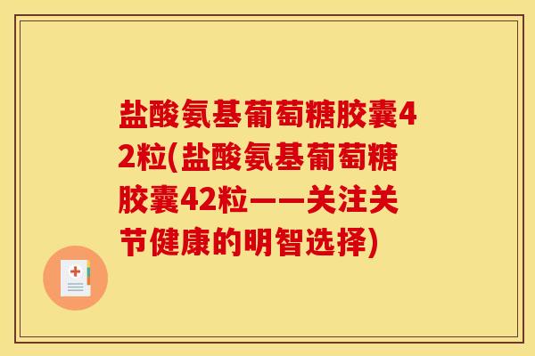 盐酸氨基葡萄糖胶囊42粒(盐酸氨基葡萄糖胶囊42粒——关注关节健康的明智选择) 盐酸氨基葡萄糖胶囊42粒(盐酸氨基葡萄糖胶囊42粒——关注关节健康的明智选择)