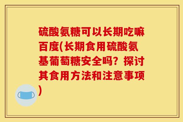硫酸氨糖可以长期吃嘛百度(长期食用硫酸氨基葡萄糖安全吗?探讨其食用方法和注意事项) 硫酸氨糖可以长期吃嘛百度(长期食用硫酸氨基葡萄糖安全吗?探讨其食用方法和注意事项)