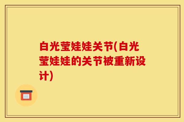 白光莹娃娃关节(白光莹娃娃的关节被重新设计) 白光莹娃娃关节(白光莹娃娃的关节被重新设计)