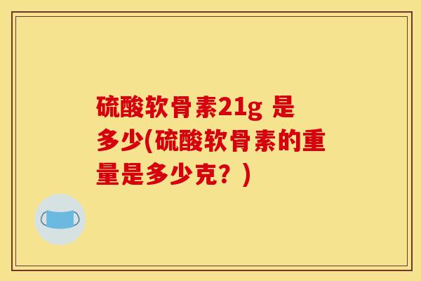 硫酸软骨素21g 是多少(硫酸软骨素的重量是多少克?) 硫酸软骨素21g 是多少(硫酸软骨素的重量是多少克?)