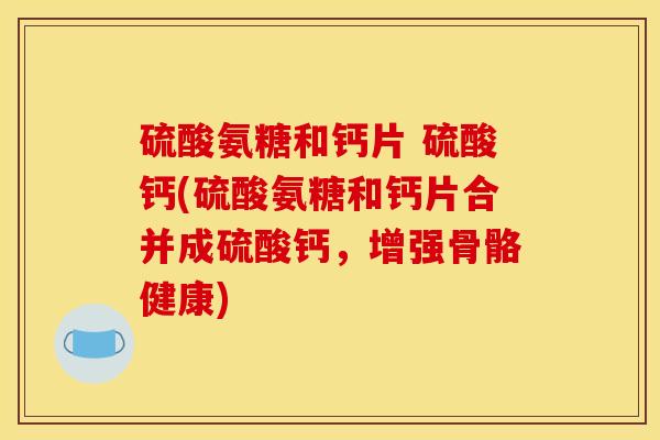 硫酸氨糖和钙片 硫酸钙(硫酸氨糖和钙片合并成硫酸钙,增强骨骼健康) 硫酸氨糖和钙片 硫酸钙(硫酸氨糖和钙片合并成硫酸钙,增强骨骼健康)