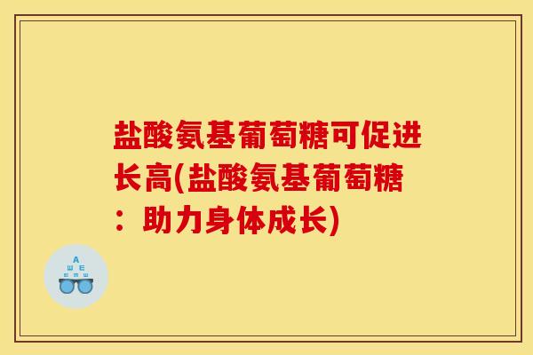 盐酸氨基葡萄糖可促进长高(盐酸氨基葡萄糖：助力身体成长)