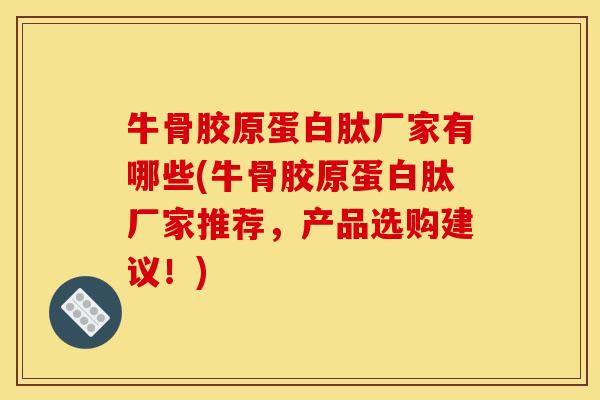 牛骨胶原蛋白肽厂家有哪些(牛骨胶原蛋白肽厂家推荐,产品选购建议!) 牛骨胶原蛋白肽厂家有哪些(牛骨胶原蛋白肽厂家推荐,产品选购建议!)