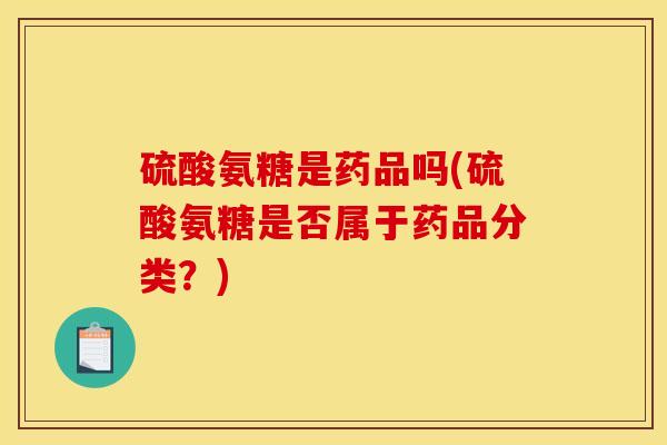 硫酸氨糖是药品吗(硫酸氨糖是否属于药品分类?) 硫酸氨糖是药品吗(硫酸氨糖是否属于药品分类?)
