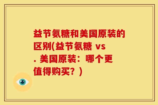 益节氨糖和美国原装的区别(益节氨糖 vs. 美国原装:哪个更值得购买?) 益节氨糖和美国原装的区别(益节氨糖 vs. 美国原装:哪个更值得购买?)