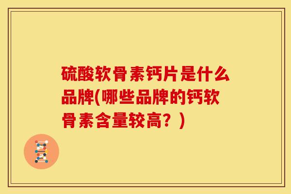 硫酸软骨素钙片是什么品牌(哪些品牌的钙软骨素含量较高？)