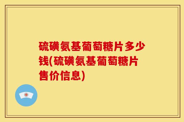 硫磺氨基葡萄糖片多少钱(硫磺氨基葡萄糖片售价信息)