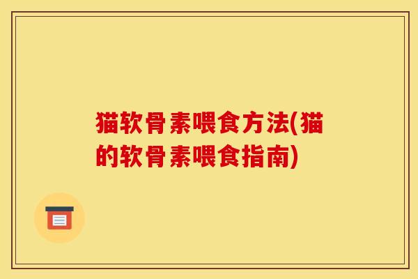 猫软骨素喂食方法(猫的软骨素喂食指南)