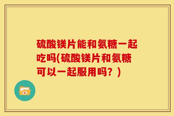 硫酸镁片能和氨糖一起吃吗(硫酸镁片和氨糖可以一起服用吗？)