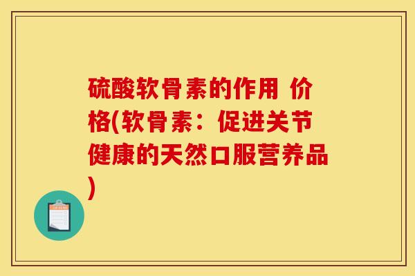 硫酸软骨素的作用 价格(软骨素:促进关节健康的天然口服营养品) 硫酸软骨素的作用 价格(软骨素:促进关节健康的天然口服营养品)