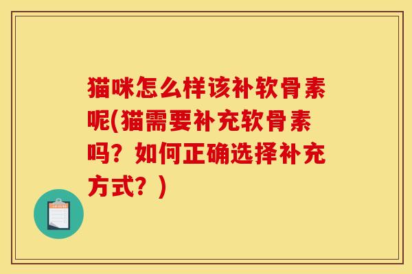 猫咪怎么样该补软骨素呢(猫需要补充软骨素吗？如何正确选择补充方式？)