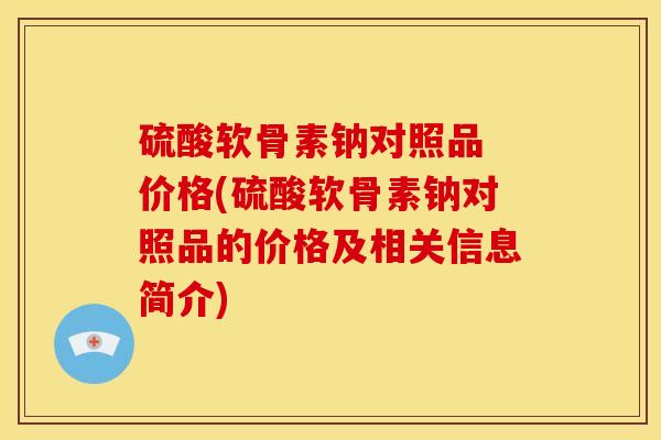 硫酸软骨素钠对照品 价格(硫酸软骨素钠对照品的价格及相关信息简介)