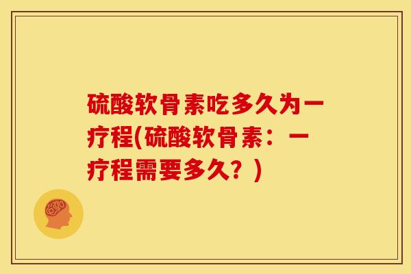 硫酸软骨素吃多久为一疗程(硫酸软骨素:一疗程需要多久?) 硫酸软骨素吃多久为一疗程(硫酸软骨素:一疗程需要多久?)
