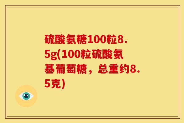 硫酸氨糖100粒8.5g(100粒硫酸氨基葡萄糖,总重约8.5克) 硫酸氨糖100粒8.5g(100粒硫酸氨基葡萄糖,总重约8.5克)