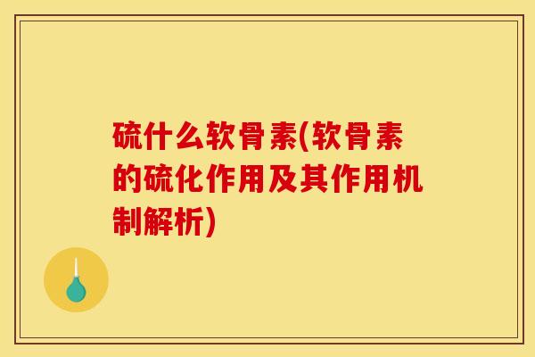 硫什么软骨素(软骨素的硫化作用及其作用机制解析) 硫什么软骨素(软骨素的硫化作用及其作用机制解析)