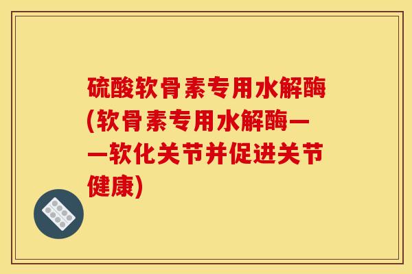 硫酸软骨素专用水解酶(软骨素专用水解酶——软化关节并促进关节健康)