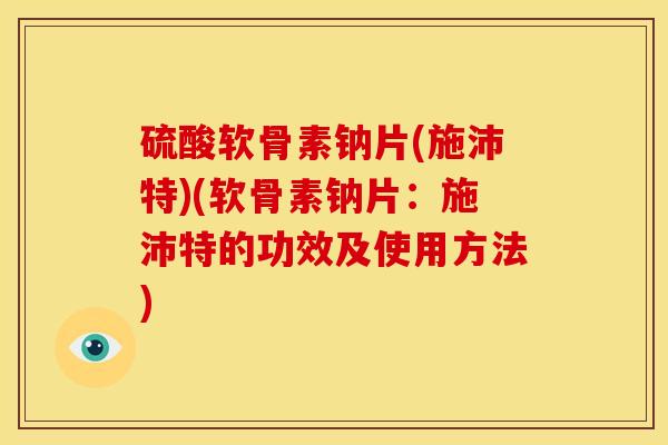 硫酸软骨素钠片(施沛特)(软骨素钠片:施沛特的功效及使用方法) 硫酸软骨素钠片(施沛特)(软骨素钠片:施沛特的功效及使用方法)