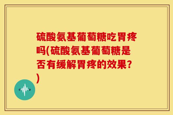 硫酸氨基葡萄糖吃胃疼吗(硫酸氨基葡萄糖是否有缓解胃疼的效果？)