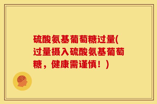 硫酸氨基葡萄糖过量(过量摄入硫酸氨基葡萄糖,健康需谨慎!) 硫酸氨基葡萄糖过量(过量摄入硫酸氨基葡萄糖,健康需谨慎!)