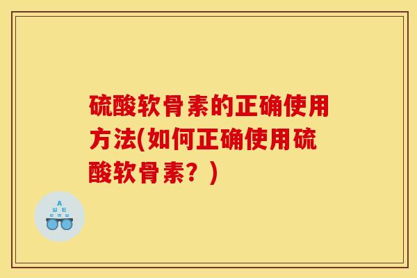 硫酸软骨素的正确使用方法(如何正确使用硫酸软骨素?) 硫酸软骨素的正确使用方法(如何正确使用硫酸软骨素?)