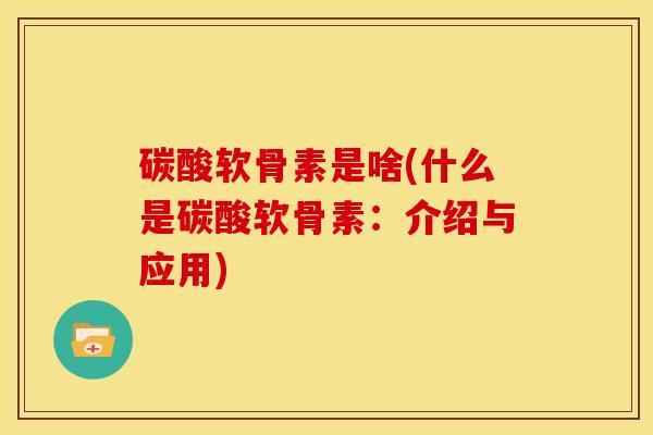 碳酸软骨素是啥(什么是碳酸软骨素：介绍与应用)
