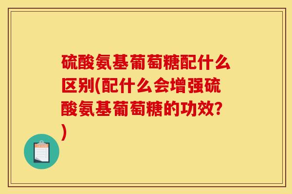硫酸氨基葡萄糖配什么区别(配什么会增强硫酸氨基葡萄糖的功效？)