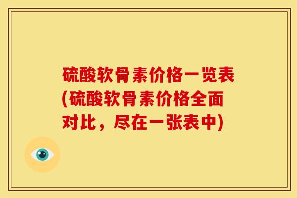 硫酸软骨素价格一览表(硫酸软骨素价格全面对比，尽在一张表中)