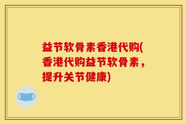 益节软骨素香港代购(香港代购益节软骨素，提升关节健康)