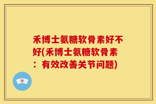 禾博士氨糖软骨素好不好(禾博士氨糖软骨素:有效改善关节问题) 禾博士氨糖软骨素好不好(禾博士氨糖软骨素:有效改善关节问题)