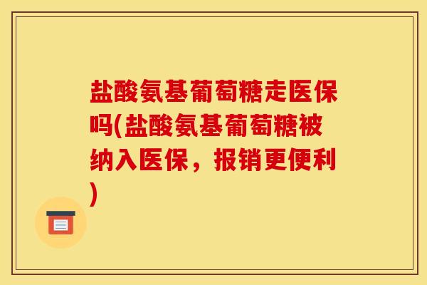 盐酸氨基葡萄糖走医保吗(盐酸氨基葡萄糖被纳入医保,报销更便利) 盐酸氨基葡萄糖走医保吗(盐酸氨基葡萄糖被纳入医保,报销更便利)