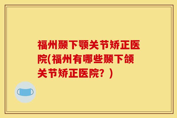 福州颞下颚关节矫正医院(福州有哪些颞下颌关节矫正医院？)