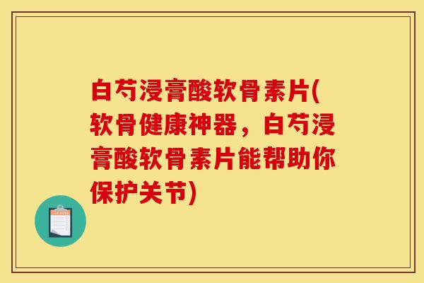白芍浸膏酸软骨素片(软骨健康神器，白芍浸膏酸软骨素片能帮助你保护关节)