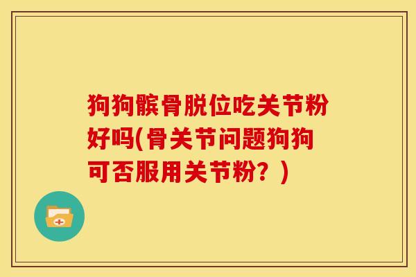 狗狗髌骨脱位吃关节粉好吗(骨关节问题狗狗可否服用关节粉？)