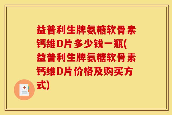 益普利生牌氨糖软骨素钙维D片多少钱一瓶(益普利生牌氨糖软骨素钙维D片价格及购买方式)