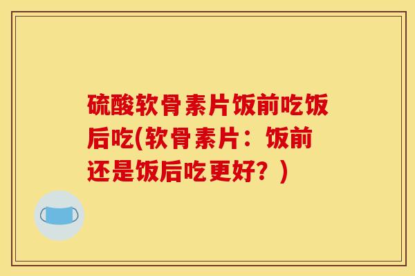硫酸软骨素片饭前吃饭后吃(软骨素片:饭前还是饭后吃更好?) 硫酸软骨素片饭前吃饭后吃(软骨素片:饭前还是饭后吃更好?)