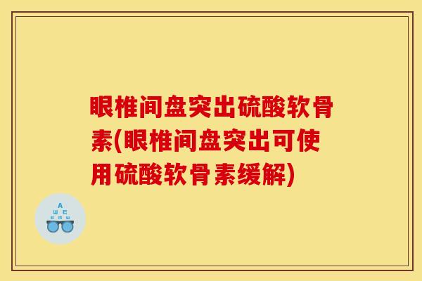 眼椎间盘突出硫酸软骨素(眼椎间盘突出可使用硫酸软骨素缓解) 眼椎间盘突出硫酸软骨素(眼椎间盘突出可使用硫酸软骨素缓解)