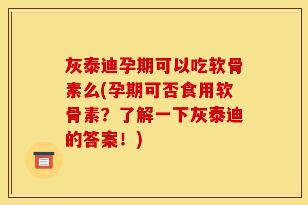 灰泰迪孕期可以吃软骨素么(孕期可否食用软骨素?了解一下灰泰迪的答案!) 灰泰迪孕期可以吃软骨素么(孕期可否食用软骨素?了解一下灰泰迪的答案!)