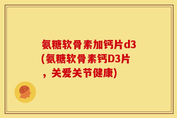 氨糖软骨素加钙片d3(氨糖软骨素钙D3片,关爱关节健康) 氨糖软骨素加钙片d3(氨糖软骨素钙D3片,关爱关节健康)