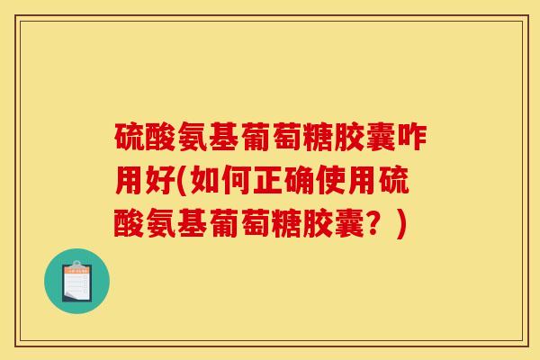 硫酸氨基葡萄糖胶囊咋用好(如何正确使用硫酸氨基葡萄糖胶囊？)